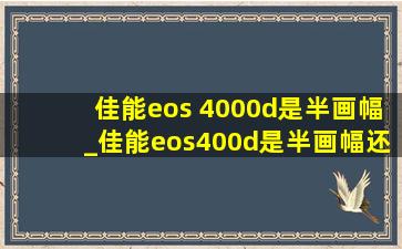 佳能eos 4000d是半画幅_佳能eos400d是半画幅还是全画幅
